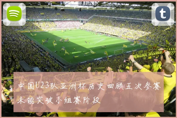 中国U23队亚洲杯历史回顾五次参赛未能突破小组赛阶段