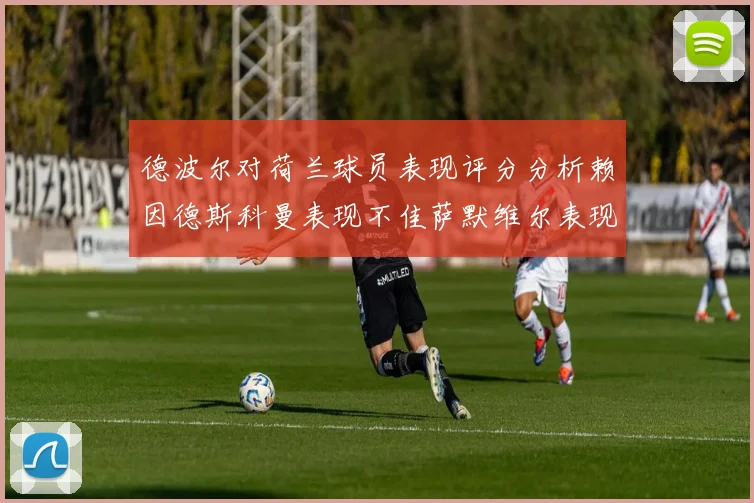 德波尔对荷兰球员表现评分分析赖因德斯科曼表现不佳萨默维尔表现出色