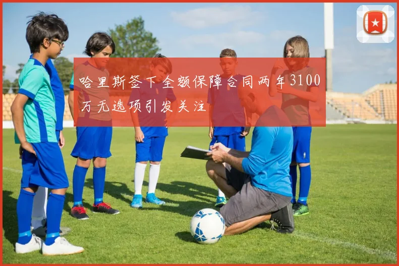 哈里斯签下全额保障合同两年3100万无选项引发关注
