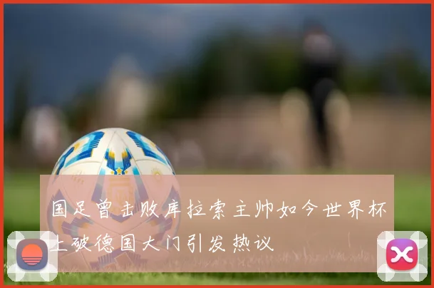 国足曾击败库拉索主帅如今世界杯上破德国大门引发热议