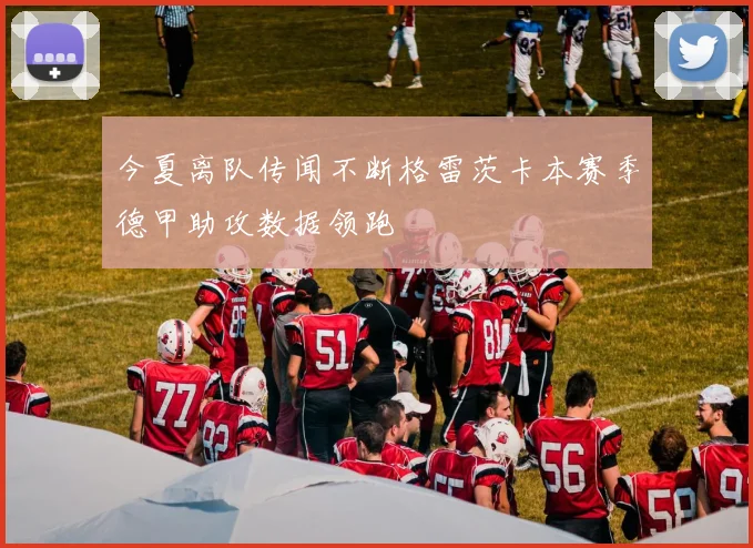 今夏离队传闻不断格雷茨卡本赛季德甲助攻数据领跑