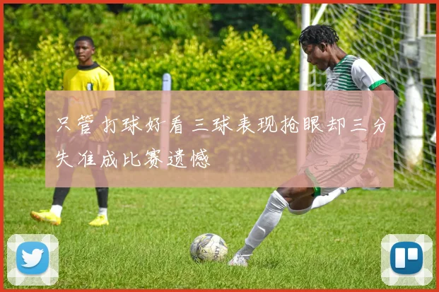 只管打球好看三球表现抢眼却三分失准成比赛遗憾