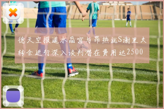 德天空报道水晶宫与昂热就S谢里夫转会进行深入谈判潜在费用达2500万欧元