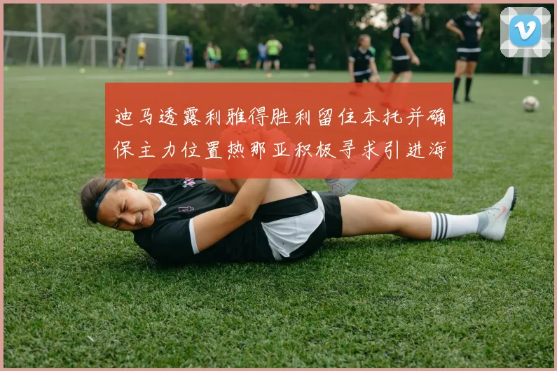 迪马透露利雅得胜利留住本托并确保主力位置热那亚积极寻求引进海因