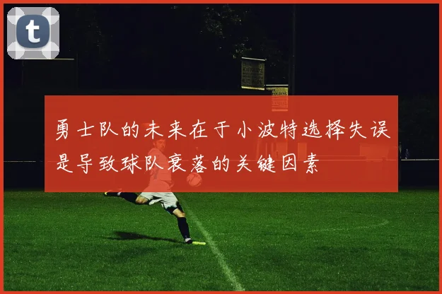 勇士队的未来在于小波特选择失误是导致球队衰落的关键因素