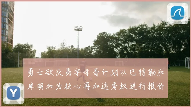 勇士欲交易字母哥计划以巴特勒和库明加为核心再加选秀权进行报价