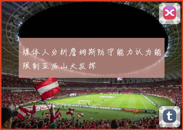 媒体人分析詹姆斯防守能力认为能限制亚历山大发挥