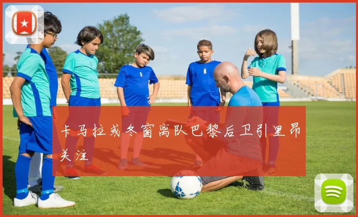 卡马拉或冬窗离队巴黎后卫引里昂关注