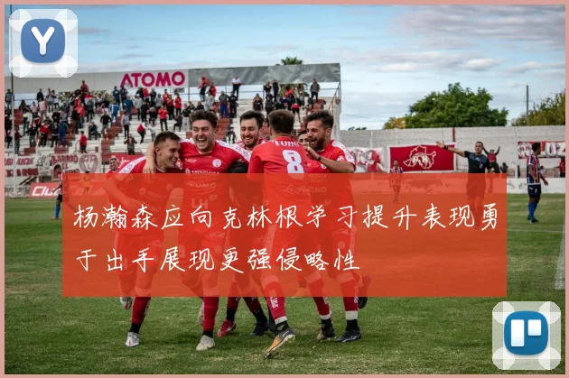 杨瀚森应向克林根学习提升表现勇于出手展现更强侵略性