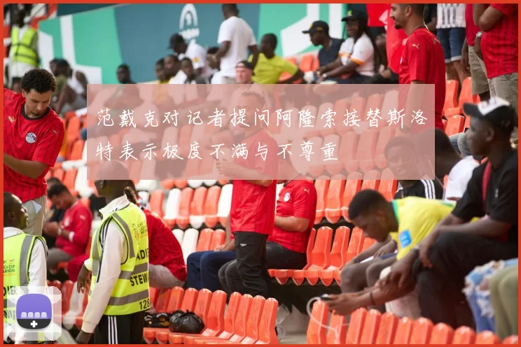 范戴克对记者提问阿隆索接替斯洛特表示极度不满与不尊重