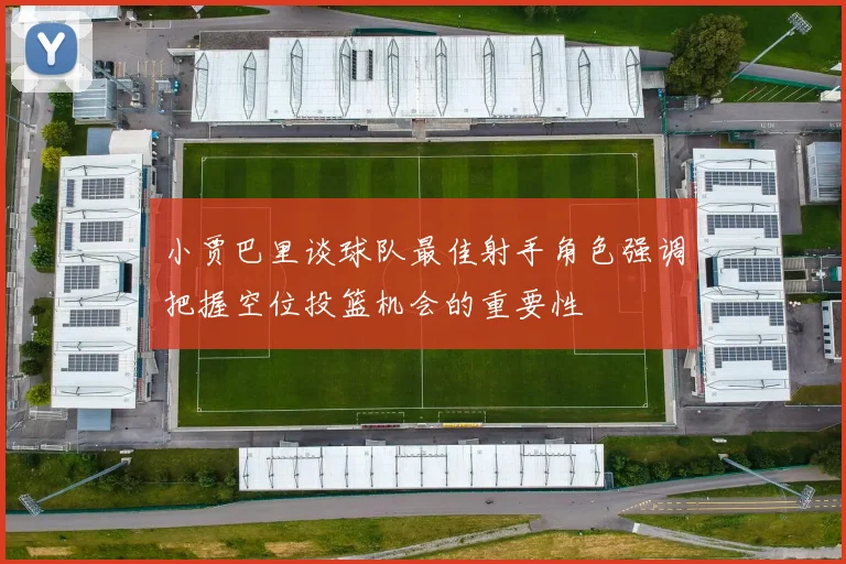 小贾巴里谈球队最佳射手角色强调把握空位投篮机会的重要性