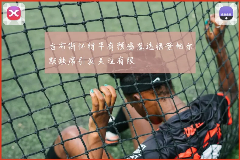 吉布斯怀特早有预感落选福登帕尔默缺席引发关注有限