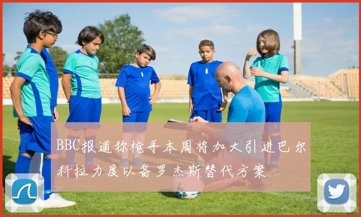 BBC报道称枪手本周将加大引进巴尔科拉力度以备罗杰斯替代方案