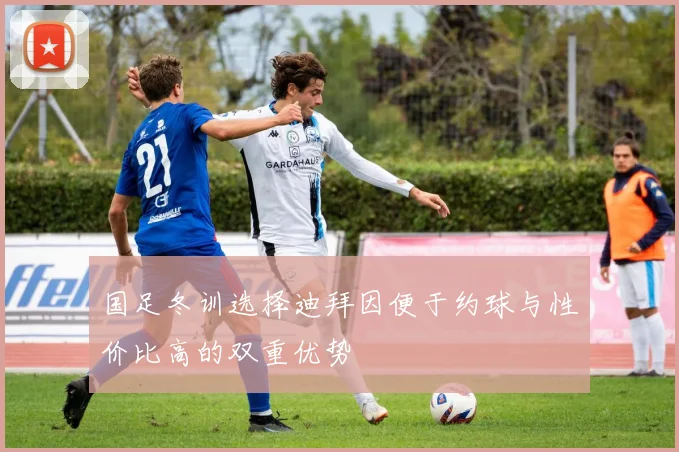国足冬训选择迪拜因便于约球与性价比高的双重优势