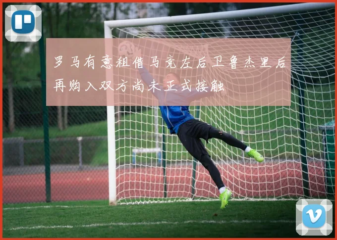 罗马有意租借马竞左后卫鲁杰里后再购入双方尚未正式接触