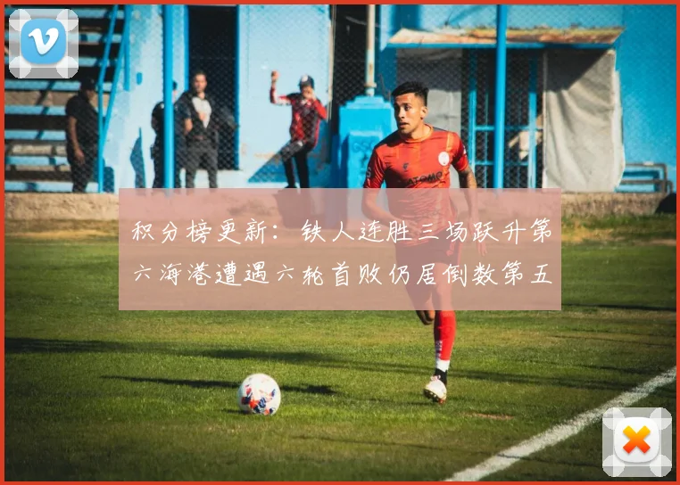 积分榜更新：铁人连胜三场跃升第六海港遭遇六轮首败仍居倒数第五